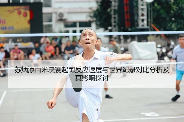 苏炳添百米决赛起跑反应速度与世界纪录对比分析及其影响探讨