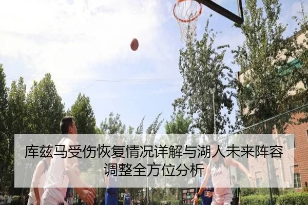 库兹马受伤恢复情况详解与湖人未来阵容调整全方位分析 - JIUZHOU SPORTS