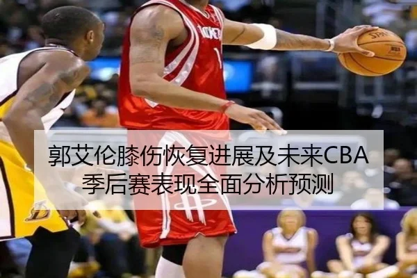 郭艾伦膝伤恢复进展及未来CBA季后赛表现全面分析预测 - JIUZHOU SPORTS